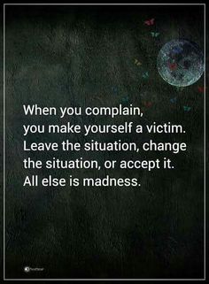 a black and white photo with the words when you complain, you make yourself a victim leave the situation, change the situation, or accept it all else is madness