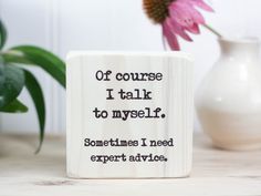 a wooden block that says off course i talk to myself sometimes i need expert advice