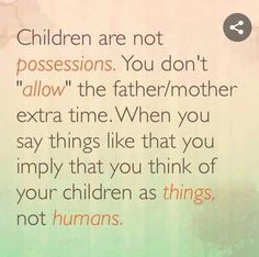 a quote on children are not possessions, you don't allow the father / mother extra time when you say things like that you simply