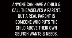 an image with the words anyone can have a child and call themselvess a parent but a real parent is someone who puts the child above their own selfish wants & needs