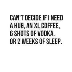 a black and white photo with the words can't decide if i need a hug, an xx coffee, 6 shots of vodka or 2 weeks of sleep