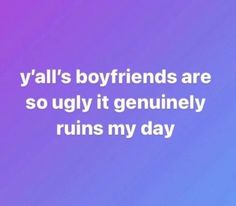 the words y'all's boyfriends are so ugly it gently ruins my day