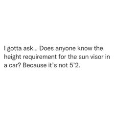 the text reads, i gota ask does anyone know the height measurement for the sun visor in a car? because it's not 5 2