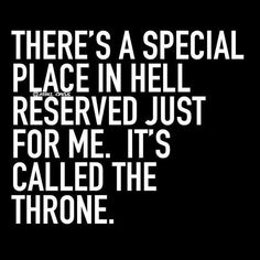 there's a special place in hell reserved just for me it's called the throne