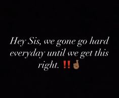 a black background with the words hey sis, we gone go hard everyday until we get this right