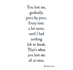 a poem that reads you lost me, gradly piece by piece every time a bit more, until i had nothing left to break that's when you lost me all at once