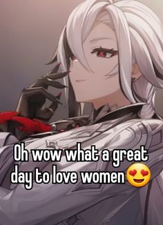 an anime character with white hair and red eyes is looking at the camera while text reads oh wow what a great day to love women