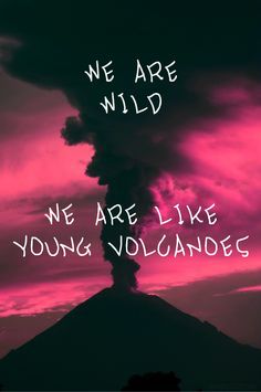 we are wild, we are like young volcanos