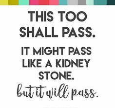 a quote that says, this too shall pass it might pass like a kidney stone but will