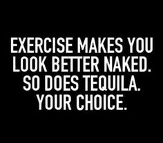 an image with the words exercise makes you look better naked so does tequila your choice