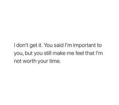 a white background with the words i don't get it you said in important to you, but you still make me feel that i'm not worth your time