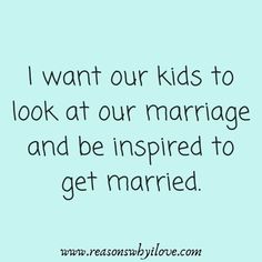 a quote that says i want our kids to look at our marriage and be inspired to get married