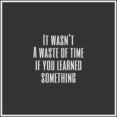 a quote that reads it was't a waste of time if you learned something