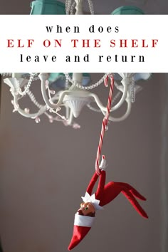 an elf hanging from a chandelier with the words when does elf on the shelf leave and return?