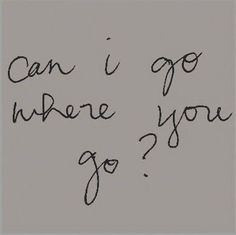 someone wrote this on the wall in their bedroom and it says, can i go where you go?