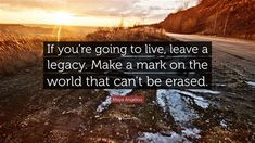 the quote if you're going to live leave a legacy, make a mark on the world that can't be erase