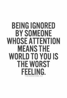 the quote being ignored by someone whose attention means the world to you is the worst feeling