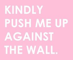 a pink background with white text that says, kindly push me up against the wall