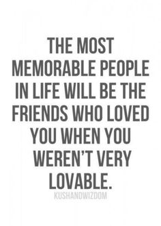 the most memorable people in life will be the friends who loved you when you weren't very lovable