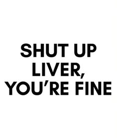 the words shut up liver, you're fine are shown in black and white