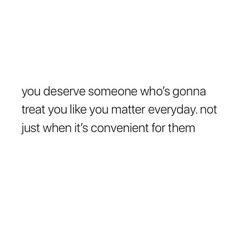 a white background with the words you deserve someone who's gonna treat you like you matter everyday not just when it's convenient for them