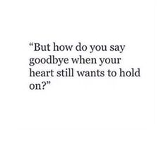 a quote that reads, but how do you say goodbye when your heart still wants to hold on?