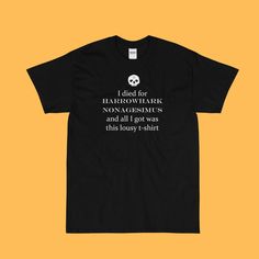 "are you one of 200 children that were murdered so harrowhark nonagesimus would have a ton of necromantic power? this shirt is for you! it will look dashing on your skeleton. a cotton short-sleeved t-shirt with the skull design for the Ninth House, with the quote \"I died for Harrowhark Nonagesimus and all I got was this lousy t-shirt\" on the front. Inspired by The Locked Tomb trilogy by Tamsyn Muir." Harrowhark Nonagesimus, The Ninth House, The Locked Tomb, Locked Tomb, Ninth House, Silly Shirt, The Skull, Gym Shirts, Skull Design