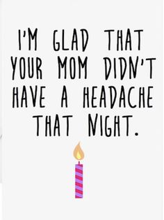 a birthday card with the words i'm glad that your mom didn't have a headache that might