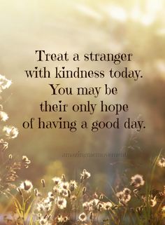 the words treat a strange with kindness today you may be their only hope of having a good day