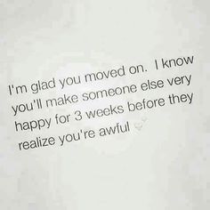 a piece of paper with the words i'm glad you moved on, i know you'll make someone else very happy for 3 weeks before they re realize you're awful