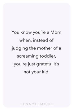 the quote you know you're a mom when instead of judging the mother of a screaming toddler, you're just grateful it's not your kid