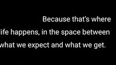 a black and white photo with the words because that's where life happens, in the space between what we expect and what we get