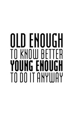 the words old enough to know better young enough to do it anyway on a white background