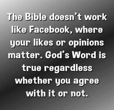 the bible doesn't work like facebook, where your likes or opinions matter god's word is true regardless whether you agree with it or not