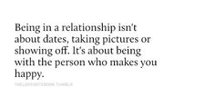 a quote that reads being in a relationship isn't about dates, taking pictures or showing off it's about being with the person who makes you happy