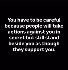 a black and white photo with the words you have to be careful because people will take actions against you in secret but still stand beside you