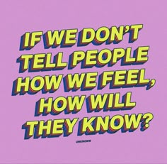 the words if we don't tell people how we feel, how will they know?