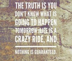 the truth is you don't know what is going to happen tomorrow life is a crazy ride, and nothing is quainted