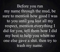 a black and white photo with the words before you run my name through the mud, be sure to mention how good i was to you until you lost