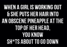 a quote that reads, when a girl is working out and puts her hair into an obscene pineapple at the top of her head, you know she's about to go down