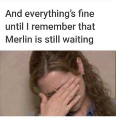 a woman covering her face with her hands and the caption reads, and everything's fine until i remember that merin is still waiting