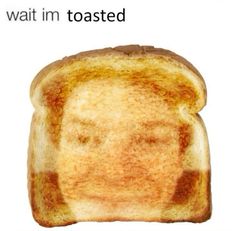 a toasted bread with a face drawn on it and the caption reads, what if toasted? wait i'm toasted