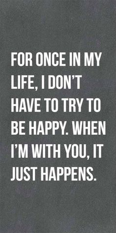 a quote that says for once in my life i don't have to try to be happy when i'm with you, it just happens