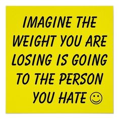 a yellow poster that says imagine the weight you are losing is going to the person you hate