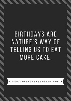 a black and white photo with the words birthdays are nature's way of telling us to eat more cake