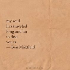 a piece of paper with a quote on it that says, my soul has traveled long and far to find yours - ben maxwell