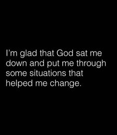 i'm glad that god sat me down and put me through some situations that helped me change