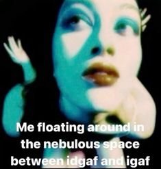 a woman with her hand on her face and the words, me floating around in the nebulus space between igaf and igaf