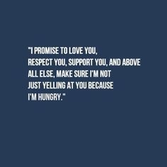 a quote that reads i'm hungry, i promise to love you respect you support you and above all else make sure i'm not just yelling at you because i'm hungry