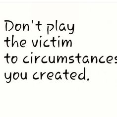 the words don't play the victim to circumstances you created